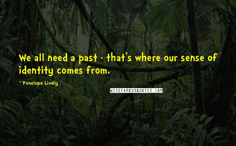 Penelope Lively Quotes: We all need a past - that's where our sense of identity comes from.