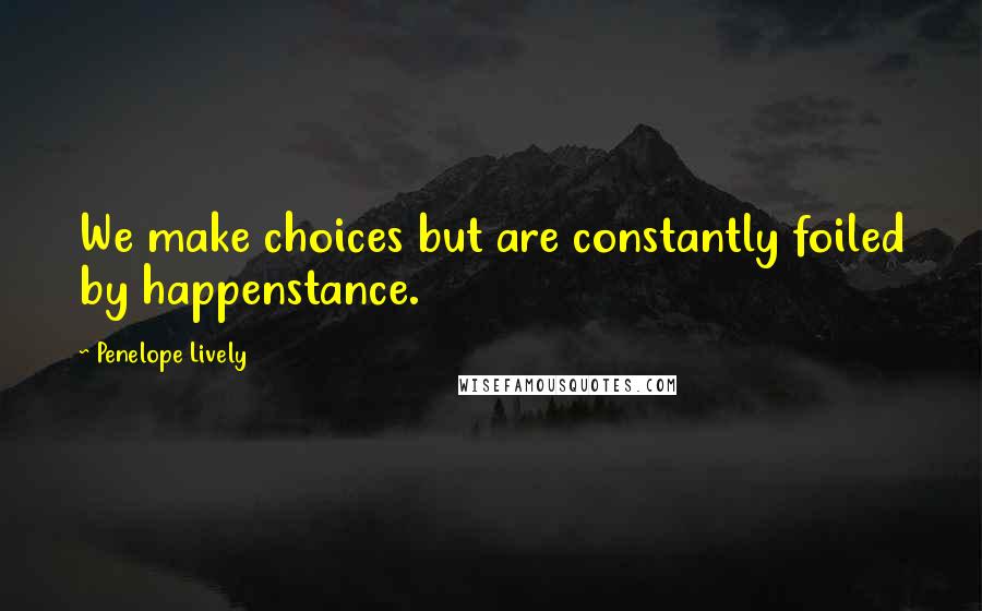 Penelope Lively Quotes: We make choices but are constantly foiled by happenstance.