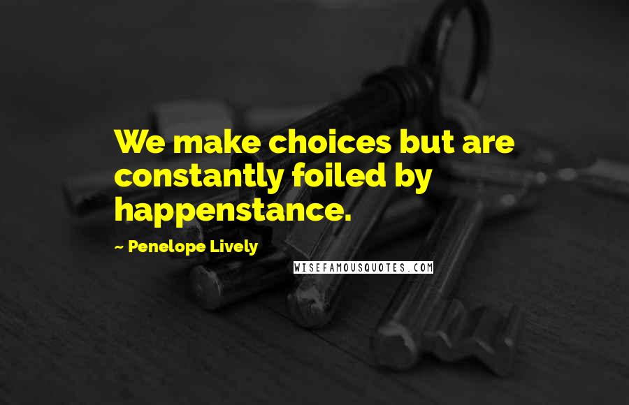 Penelope Lively Quotes: We make choices but are constantly foiled by happenstance.