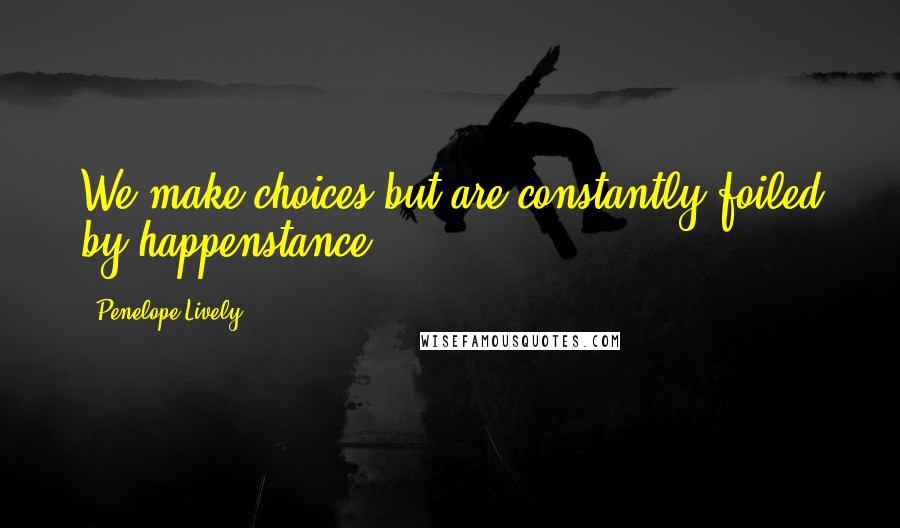 Penelope Lively Quotes: We make choices but are constantly foiled by happenstance.