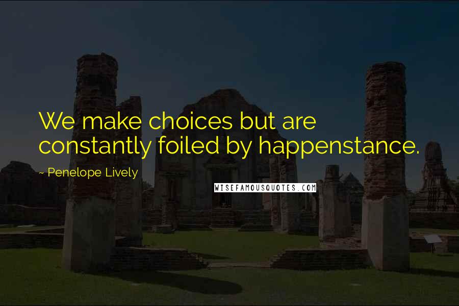 Penelope Lively Quotes: We make choices but are constantly foiled by happenstance.