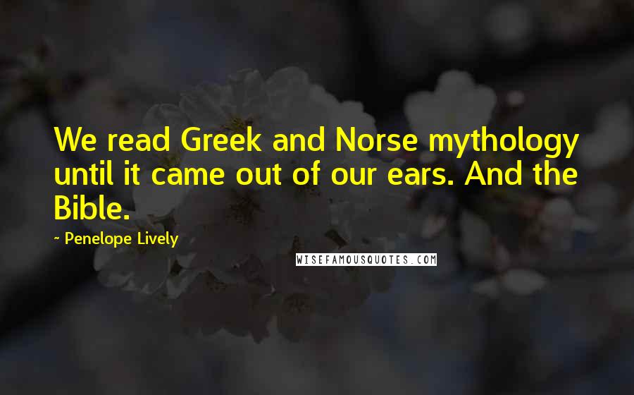 Penelope Lively Quotes: We read Greek and Norse mythology until it came out of our ears. And the Bible.