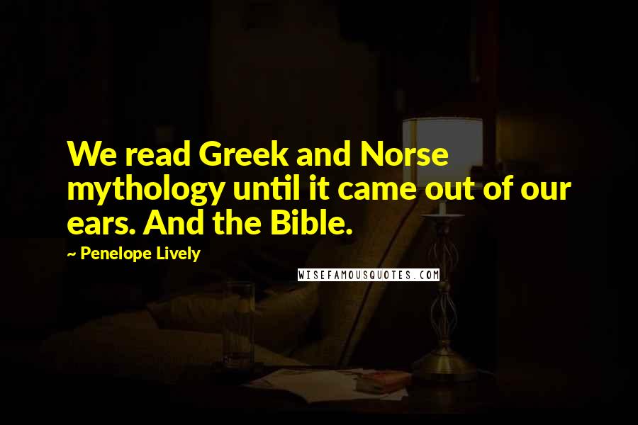 Penelope Lively Quotes: We read Greek and Norse mythology until it came out of our ears. And the Bible.