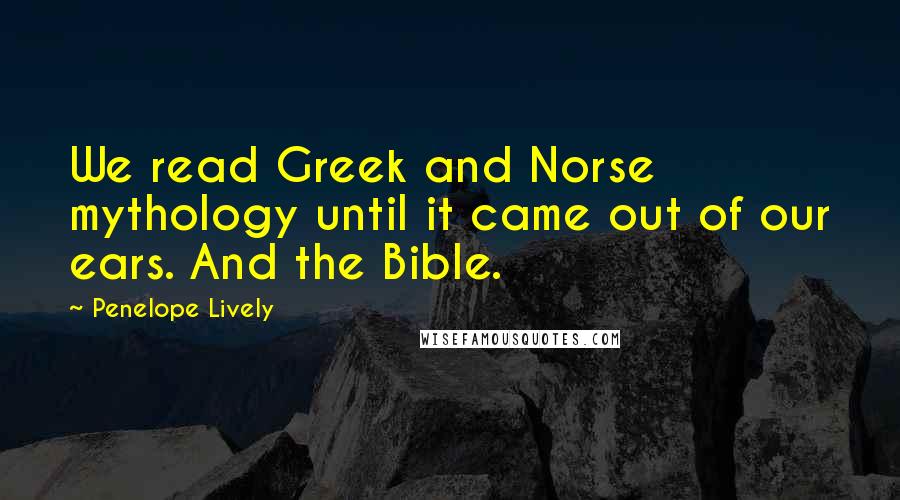 Penelope Lively Quotes: We read Greek and Norse mythology until it came out of our ears. And the Bible.