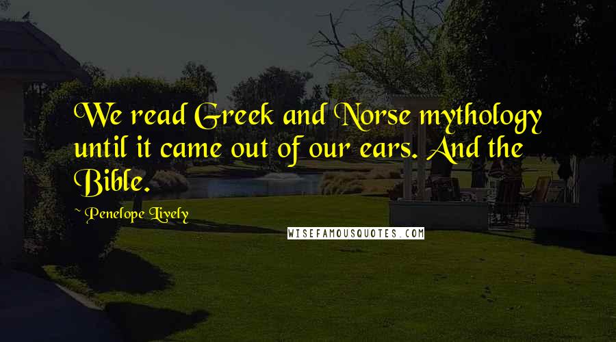 Penelope Lively Quotes: We read Greek and Norse mythology until it came out of our ears. And the Bible.