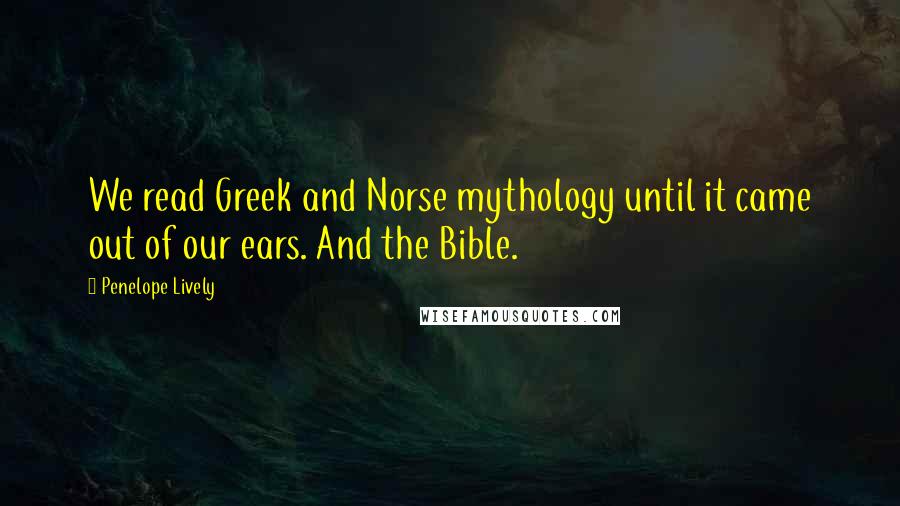 Penelope Lively Quotes: We read Greek and Norse mythology until it came out of our ears. And the Bible.