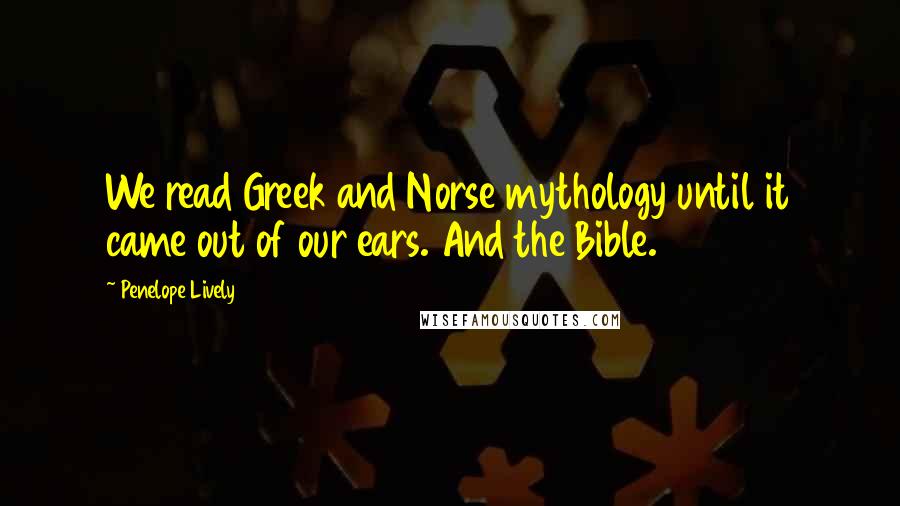 Penelope Lively Quotes: We read Greek and Norse mythology until it came out of our ears. And the Bible.