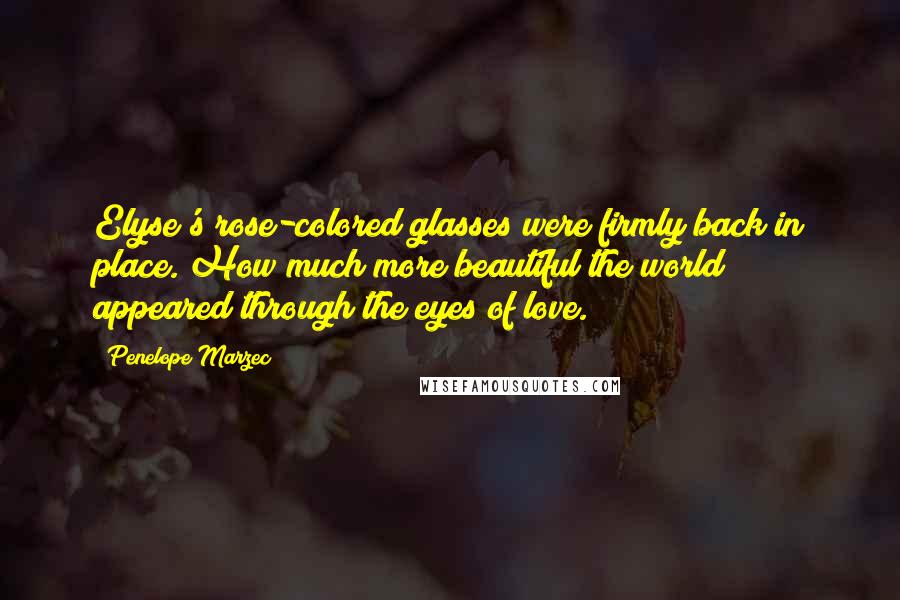 Penelope Marzec Quotes: Elyse's rose-colored glasses were firmly back in place. How much more beautiful the world appeared through the eyes of love.