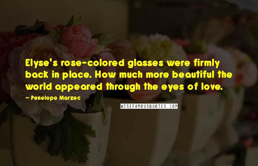 Penelope Marzec Quotes: Elyse's rose-colored glasses were firmly back in place. How much more beautiful the world appeared through the eyes of love.