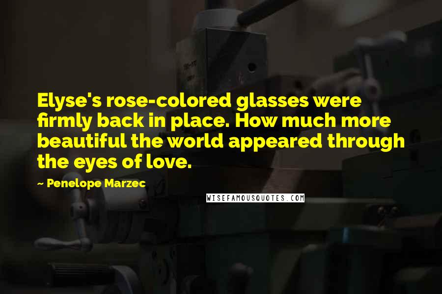 Penelope Marzec Quotes: Elyse's rose-colored glasses were firmly back in place. How much more beautiful the world appeared through the eyes of love.