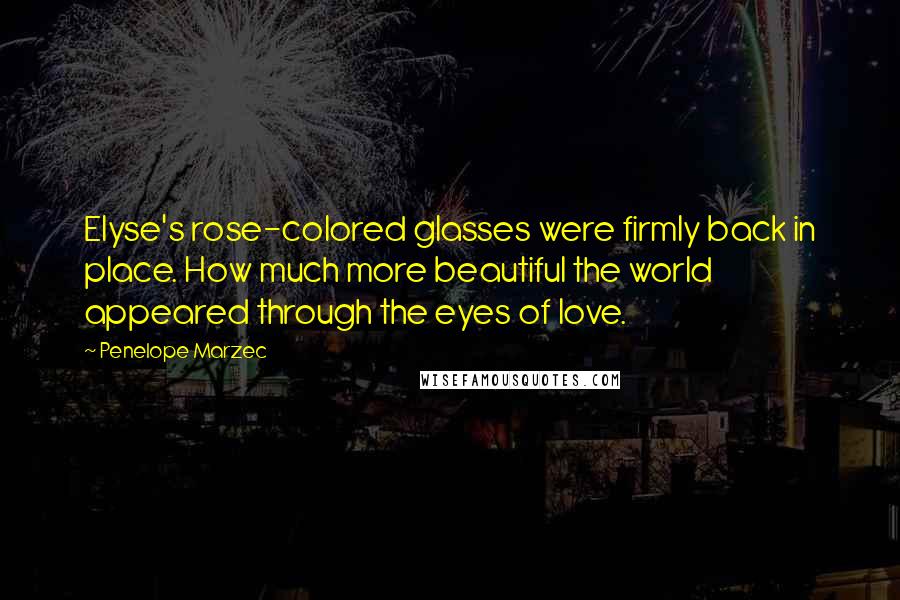 Penelope Marzec Quotes: Elyse's rose-colored glasses were firmly back in place. How much more beautiful the world appeared through the eyes of love.