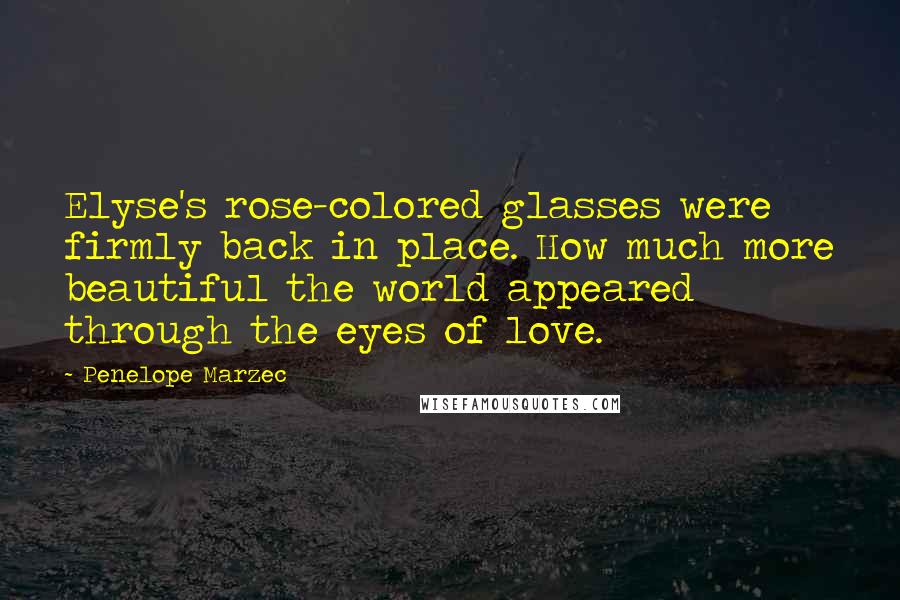 Penelope Marzec Quotes: Elyse's rose-colored glasses were firmly back in place. How much more beautiful the world appeared through the eyes of love.