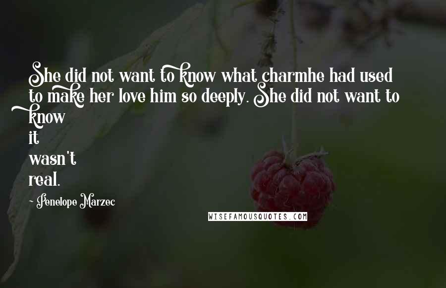 Penelope Marzec Quotes: She did not want to know what charmhe had used to make her love him so deeply. She did not want to know it wasn't real.