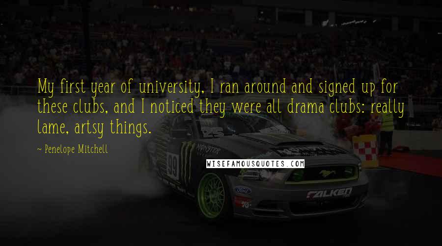 Penelope Mitchell Quotes: My first year of university, I ran around and signed up for these clubs, and I noticed they were all drama clubs: really lame, artsy things.