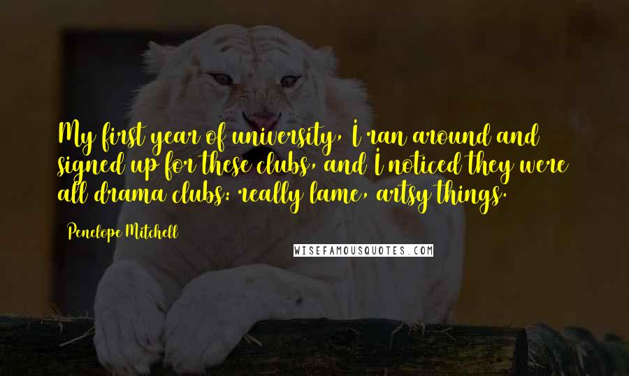 Penelope Mitchell Quotes: My first year of university, I ran around and signed up for these clubs, and I noticed they were all drama clubs: really lame, artsy things.