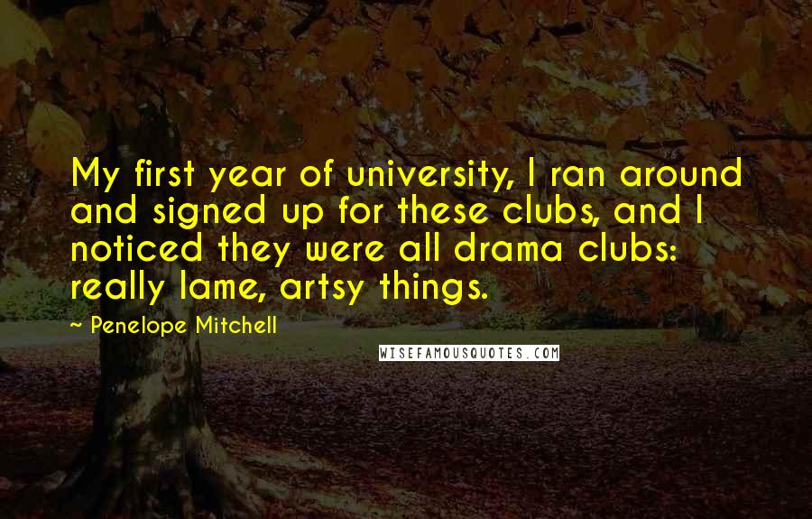 Penelope Mitchell Quotes: My first year of university, I ran around and signed up for these clubs, and I noticed they were all drama clubs: really lame, artsy things.