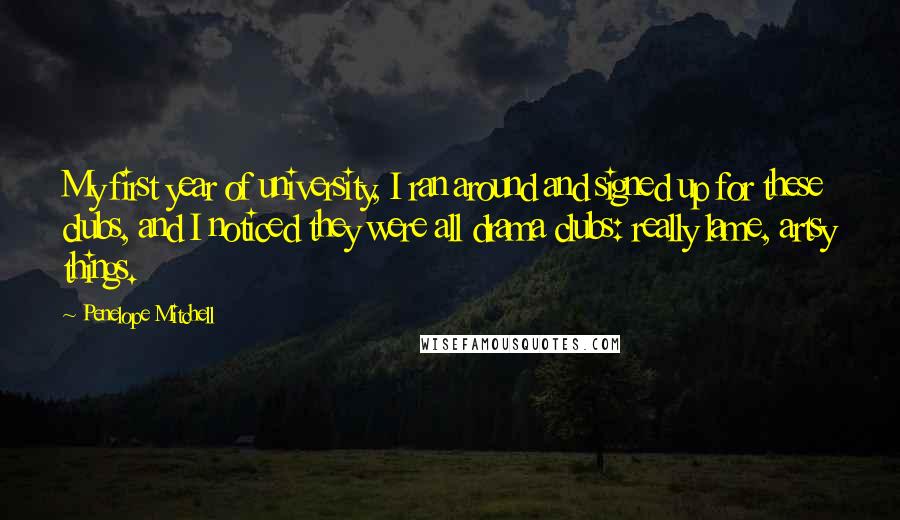 Penelope Mitchell Quotes: My first year of university, I ran around and signed up for these clubs, and I noticed they were all drama clubs: really lame, artsy things.