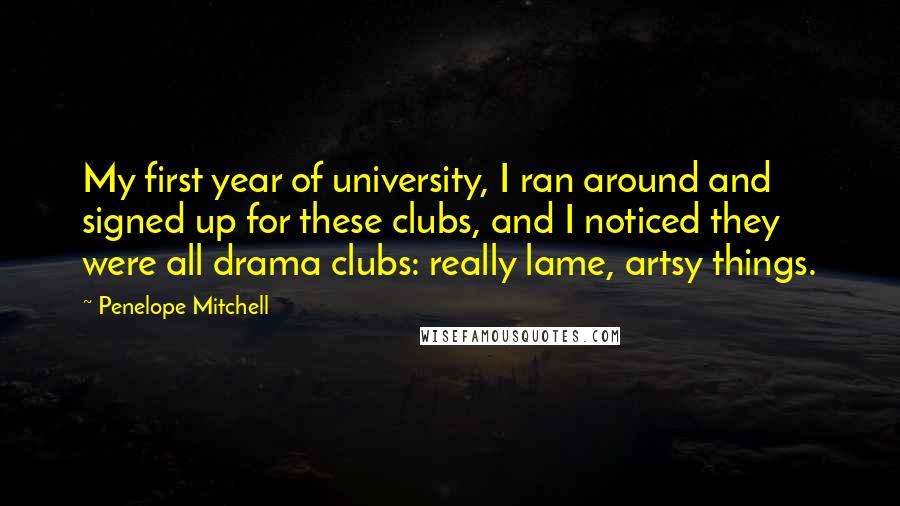 Penelope Mitchell Quotes: My first year of university, I ran around and signed up for these clubs, and I noticed they were all drama clubs: really lame, artsy things.