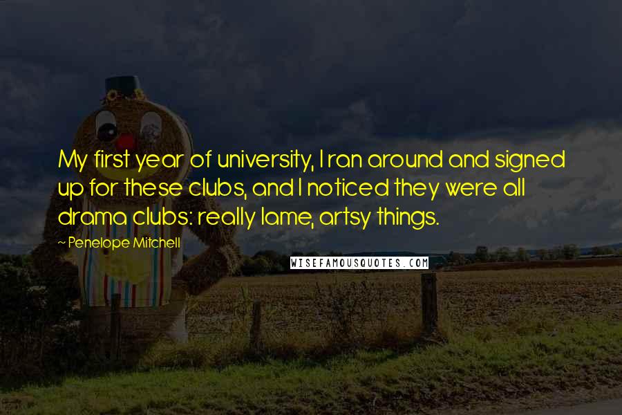Penelope Mitchell Quotes: My first year of university, I ran around and signed up for these clubs, and I noticed they were all drama clubs: really lame, artsy things.