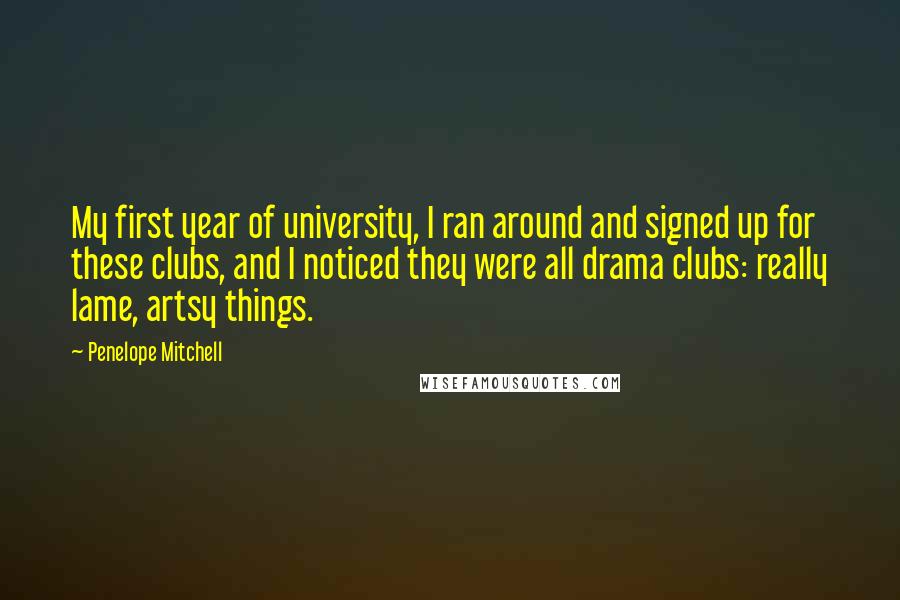 Penelope Mitchell Quotes: My first year of university, I ran around and signed up for these clubs, and I noticed they were all drama clubs: really lame, artsy things.