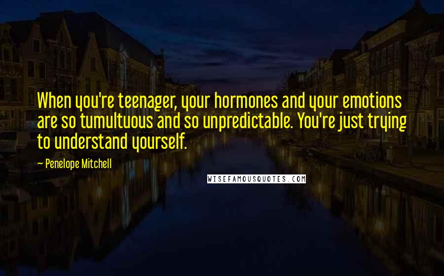 Penelope Mitchell Quotes: When you're teenager, your hormones and your emotions are so tumultuous and so unpredictable. You're just trying to understand yourself.