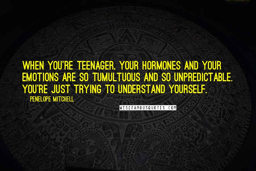 Penelope Mitchell Quotes: When you're teenager, your hormones and your emotions are so tumultuous and so unpredictable. You're just trying to understand yourself.