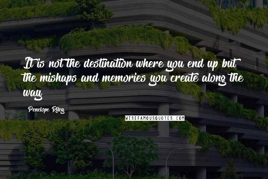 Penelope Riley Quotes: It is not the destination where you end up but the mishaps and memories you create along the way!