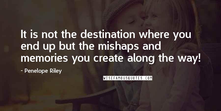 Penelope Riley Quotes: It is not the destination where you end up but the mishaps and memories you create along the way!