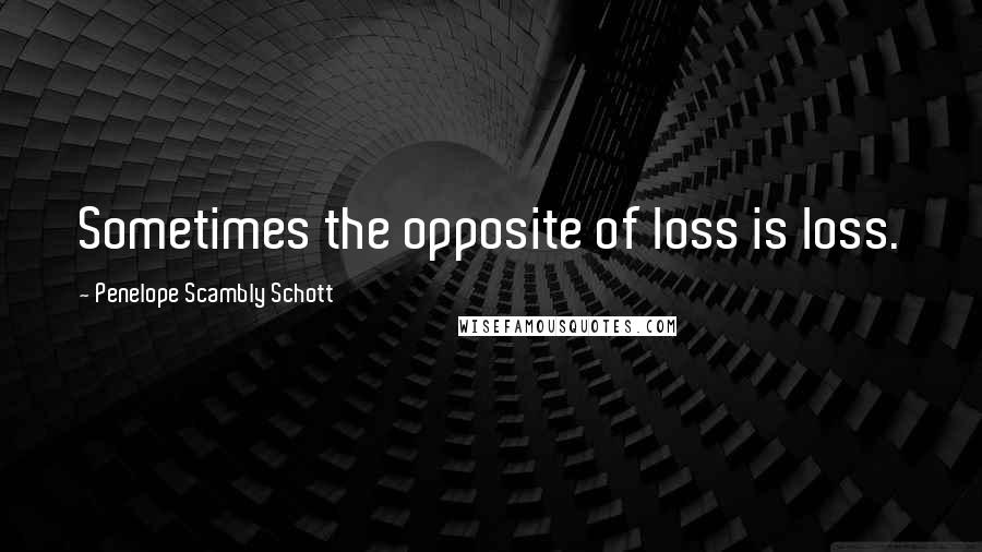 Penelope Scambly Schott Quotes: Sometimes the opposite of loss is loss.