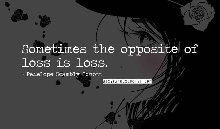 Penelope Scambly Schott Quotes: Sometimes the opposite of loss is loss.