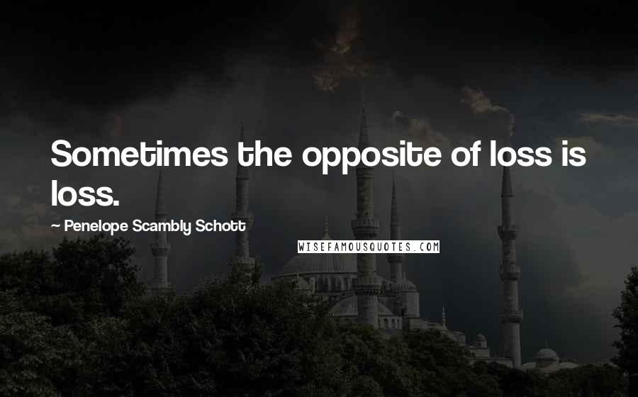 Penelope Scambly Schott Quotes: Sometimes the opposite of loss is loss.