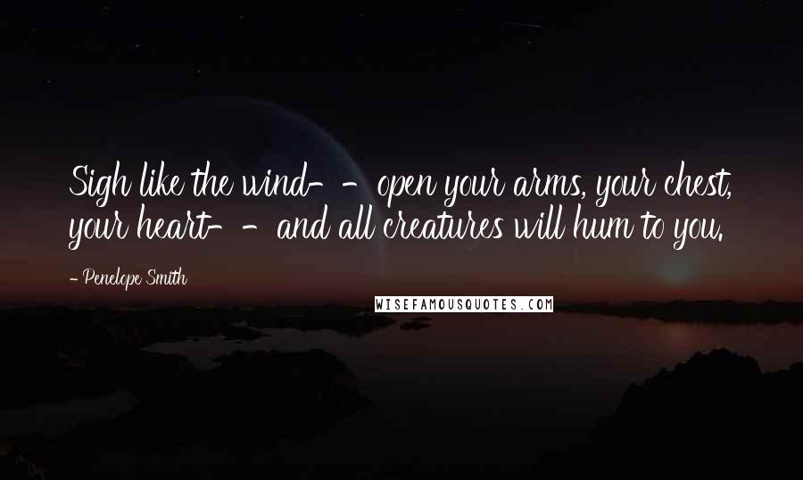 Penelope Smith Quotes: Sigh like the wind--open your arms, your chest, your heart--and all creatures will hum to you.
