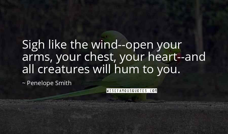 Penelope Smith Quotes: Sigh like the wind--open your arms, your chest, your heart--and all creatures will hum to you.