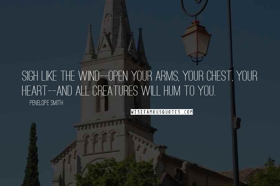 Penelope Smith Quotes: Sigh like the wind--open your arms, your chest, your heart--and all creatures will hum to you.