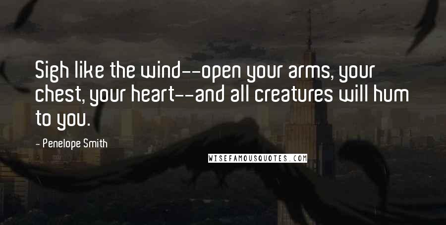 Penelope Smith Quotes: Sigh like the wind--open your arms, your chest, your heart--and all creatures will hum to you.