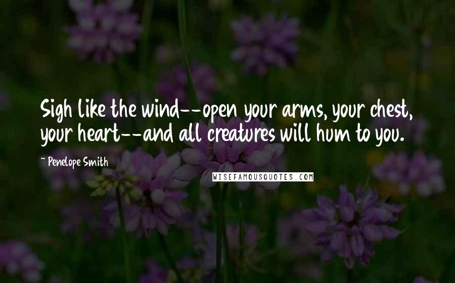 Penelope Smith Quotes: Sigh like the wind--open your arms, your chest, your heart--and all creatures will hum to you.