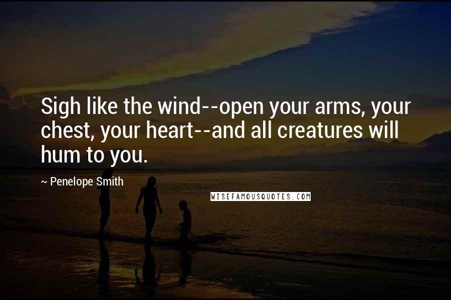Penelope Smith Quotes: Sigh like the wind--open your arms, your chest, your heart--and all creatures will hum to you.