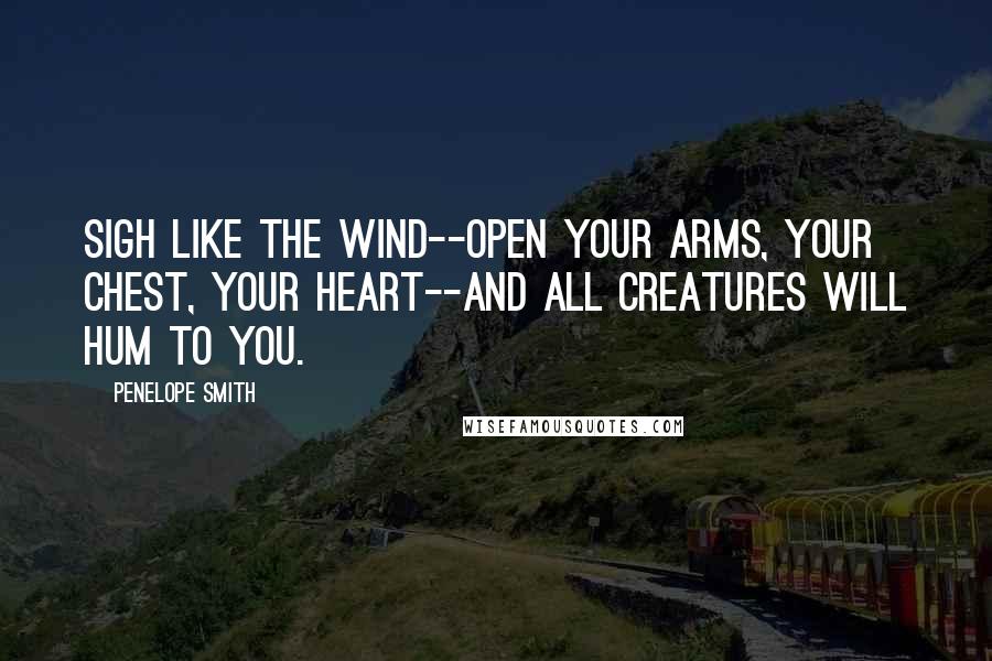 Penelope Smith Quotes: Sigh like the wind--open your arms, your chest, your heart--and all creatures will hum to you.