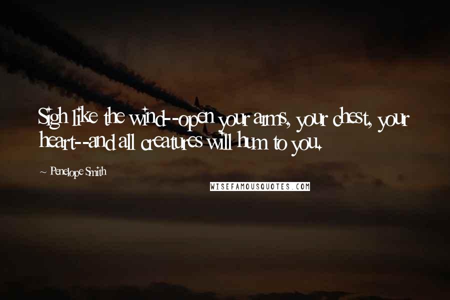 Penelope Smith Quotes: Sigh like the wind--open your arms, your chest, your heart--and all creatures will hum to you.