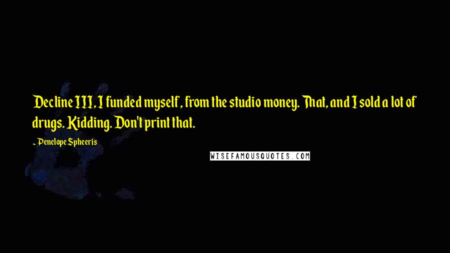 Penelope Spheeris Quotes: Decline III, I funded myself, from the studio money. That, and I sold a lot of drugs. Kidding. Don't print that.
