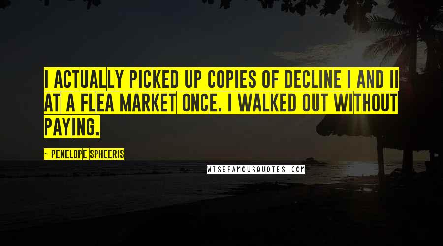Penelope Spheeris Quotes: I actually picked up copies of Decline I and II at a flea market once. I walked out without paying.