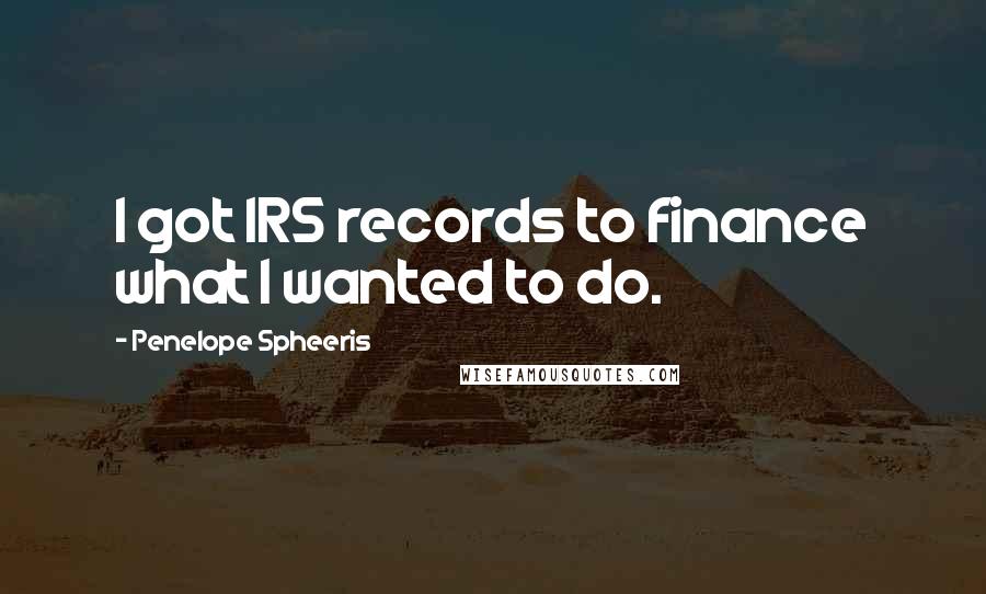 Penelope Spheeris Quotes: I got IRS records to finance what I wanted to do.