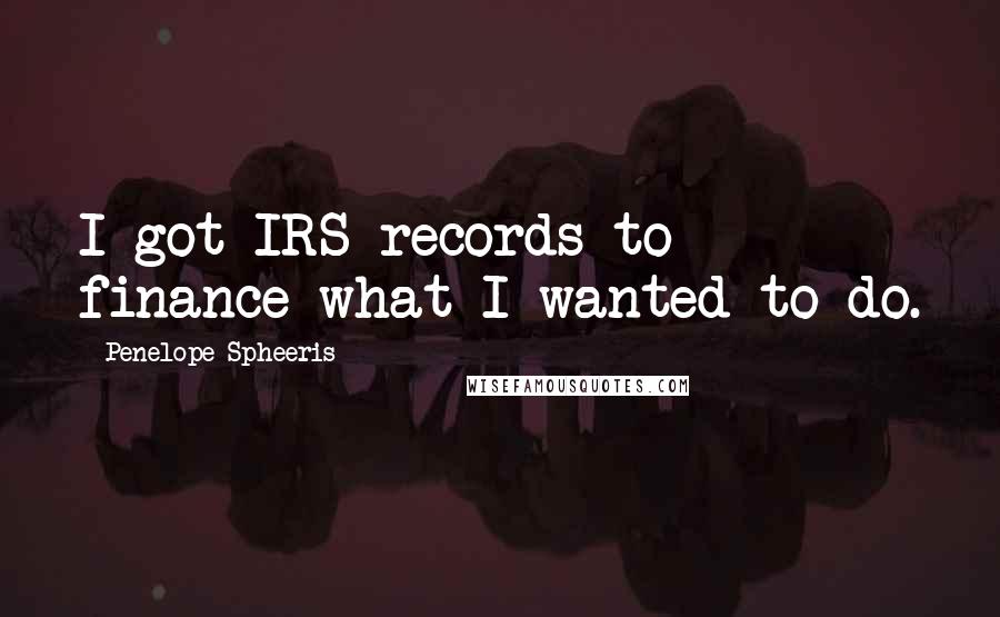 Penelope Spheeris Quotes: I got IRS records to finance what I wanted to do.