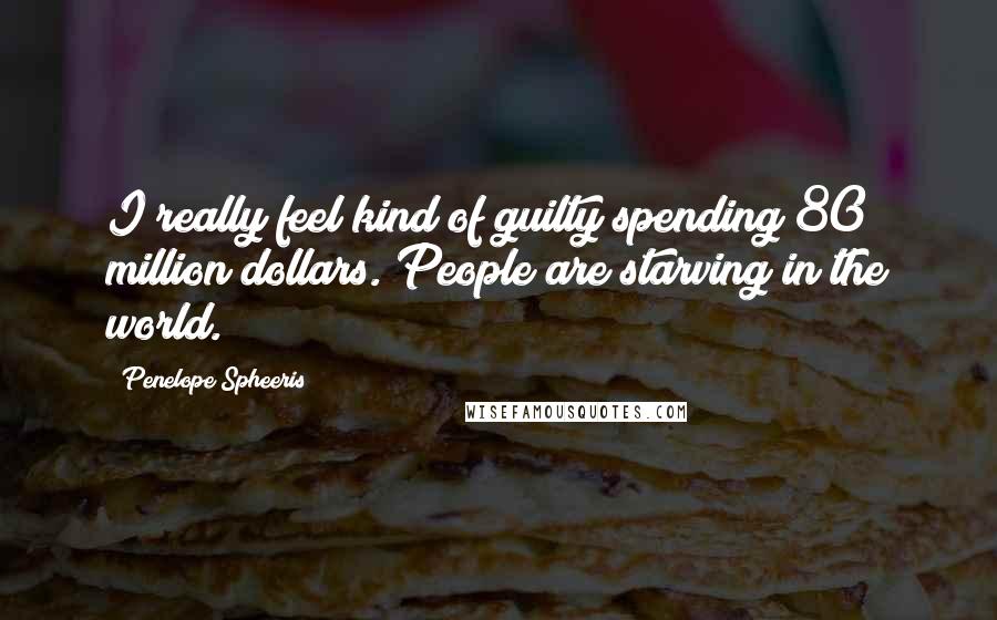 Penelope Spheeris Quotes: I really feel kind of guilty spending 80 million dollars. People are starving in the world.
