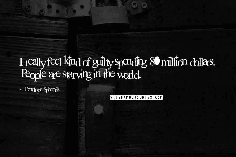 Penelope Spheeris Quotes: I really feel kind of guilty spending 80 million dollars. People are starving in the world.