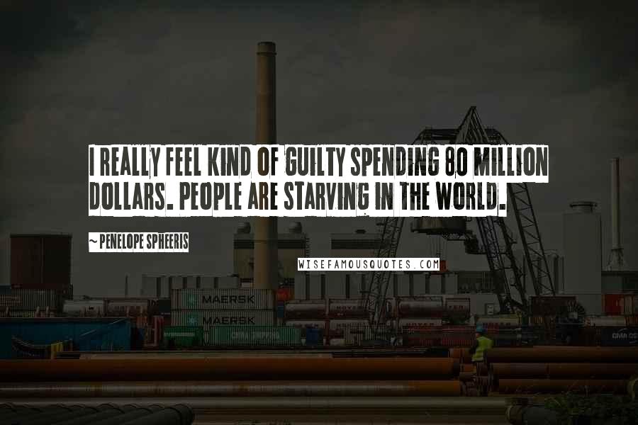 Penelope Spheeris Quotes: I really feel kind of guilty spending 80 million dollars. People are starving in the world.