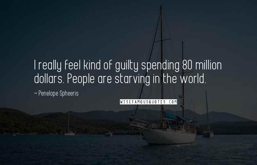 Penelope Spheeris Quotes: I really feel kind of guilty spending 80 million dollars. People are starving in the world.
