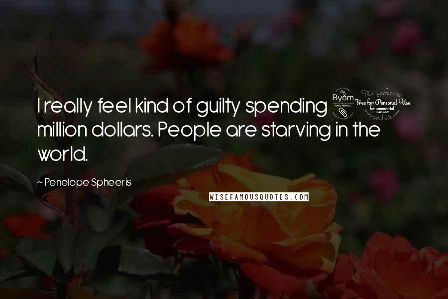Penelope Spheeris Quotes: I really feel kind of guilty spending 80 million dollars. People are starving in the world.