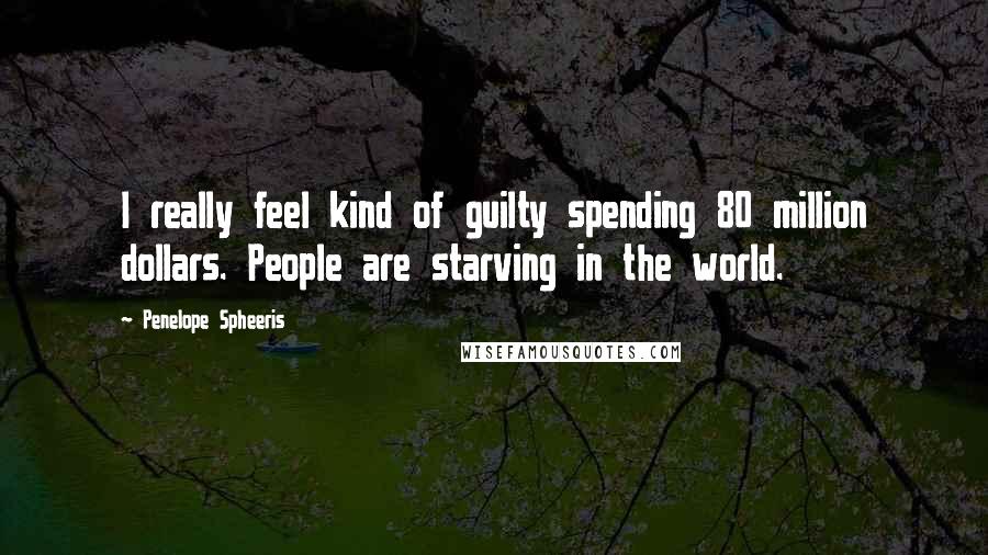 Penelope Spheeris Quotes: I really feel kind of guilty spending 80 million dollars. People are starving in the world.
