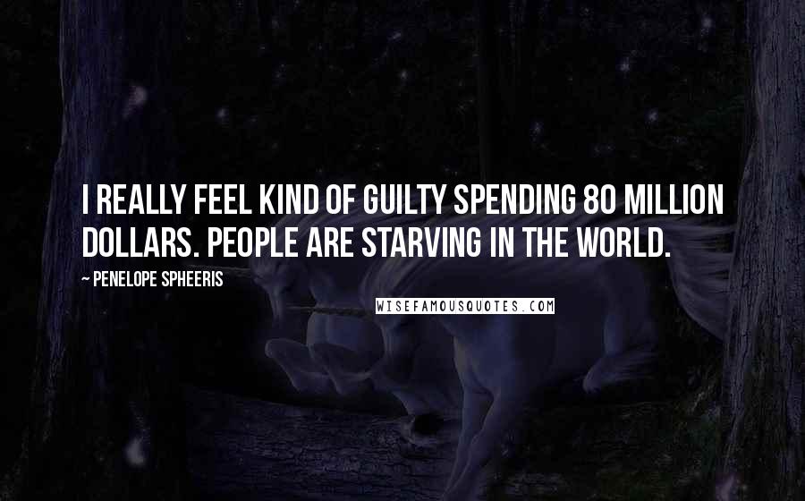 Penelope Spheeris Quotes: I really feel kind of guilty spending 80 million dollars. People are starving in the world.
